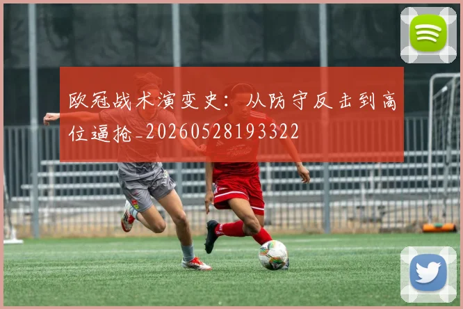 欧冠战术演变史:从防守反击到高位逼抢_20260528193322