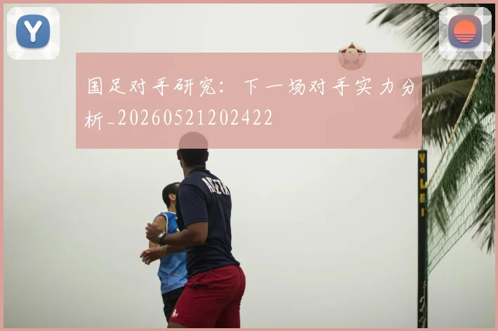 国足对手研究:下一场对手实力分析_20260521202422