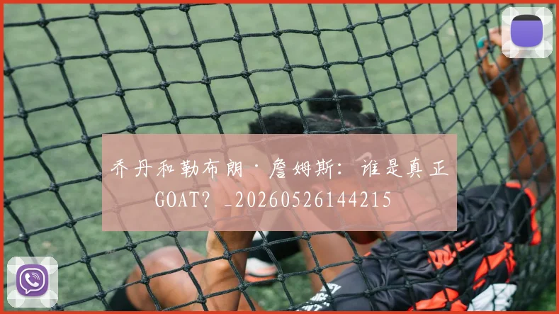 乔丹和勒布朗·詹姆斯：谁是真正的GOAT？_20260526144215