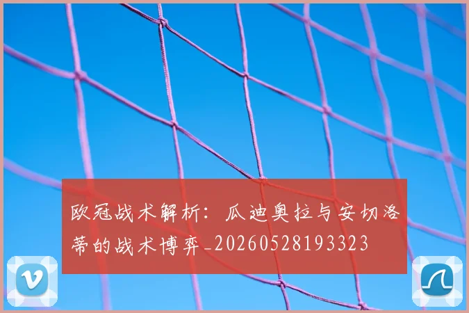 欧冠战术解析:瓜迪奥拉与安切洛蒂的战术博弈_20260528193323