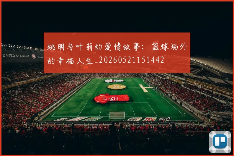 姚明与叶莉的爱情故事:篮球场外的幸福人生_20260521151442