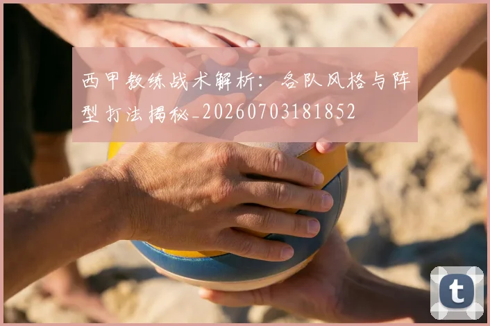 西甲教练战术解析：各队风格与阵型打法揭秘_20260703181852
