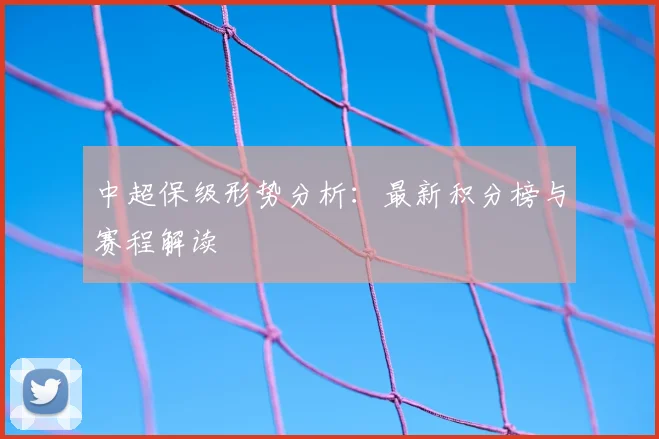 中超保级形势分析:最新积分榜与赛程解读