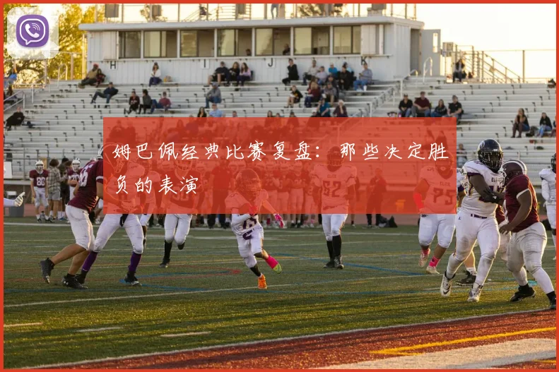 姆巴佩经典比赛复盘:那些决定胜负的表演