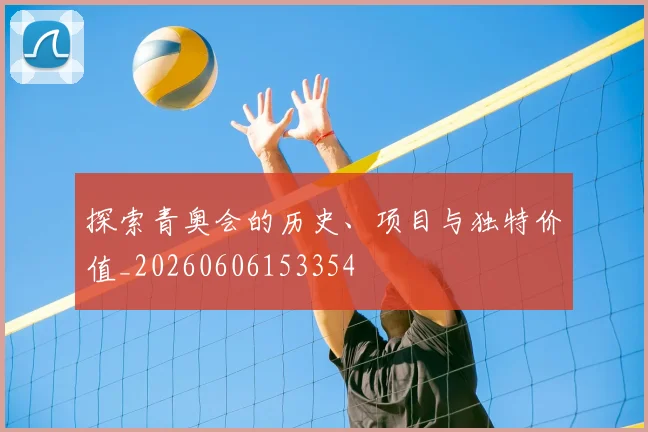 探索青奥会的历史、项目与独特价值_20260606153354