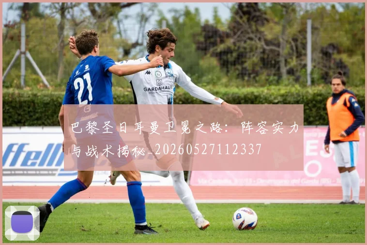 巴黎圣日耳曼卫冕之路：阵容实力与战术揭秘_20260527112337