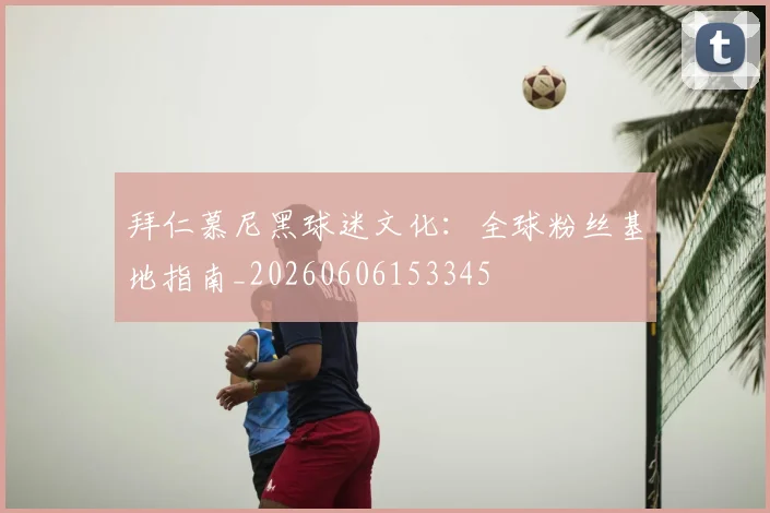 拜仁慕尼黑球迷文化:全球粉丝基地指南_20260606153345