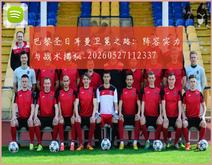 巴黎圣日耳曼卫冕之路:阵容实力与战术揭秘_20260527112337