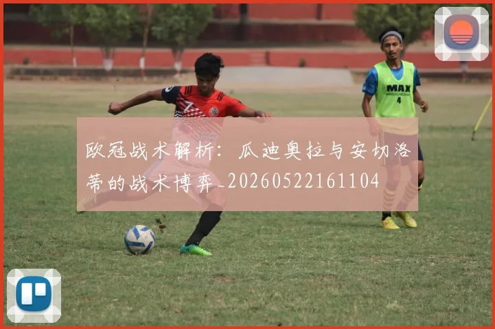 欧冠战术解析：瓜迪奥拉与安切洛蒂的战术博弈_20260522161104