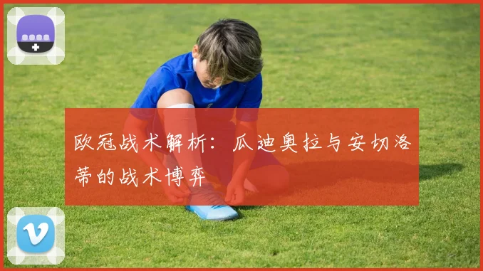 欧冠战术解析：瓜迪奥拉与安切洛蒂的战术博弈