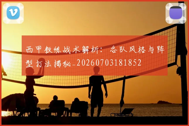 西甲教练战术解析：各队风格与阵型打法揭秘_20260703181852