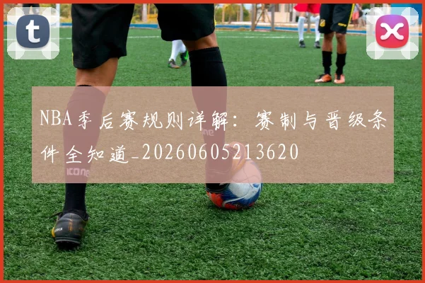 NBA季后赛规则详解:赛制与晋级条件全知道_20260605213620