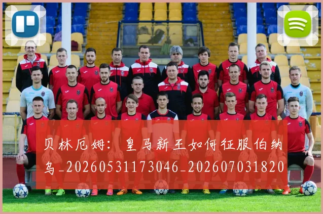 贝林厄姆:皇马新王如何征服伯纳乌_20260531173046_20260703182002