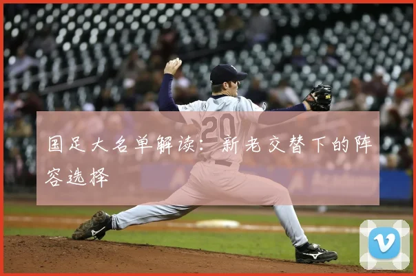 国足大名单解读:新老交替下的阵容选择
