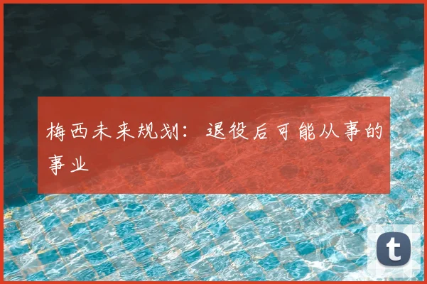梅西未来规划：退役后可能从事的事业