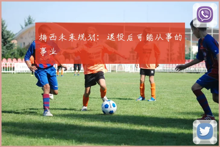 梅西未来规划:退役后可能从事的事业